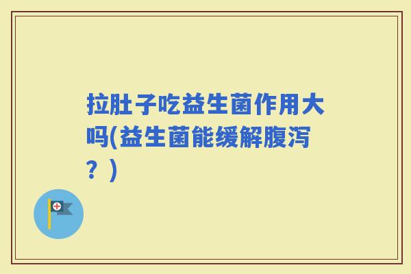 拉肚子吃益生菌作用大吗(益生菌能缓解？)