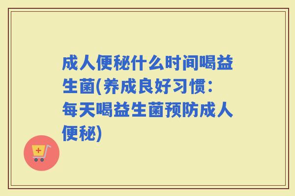 成人什么时间喝益生菌(养成良好习惯：每天喝益生菌成人)