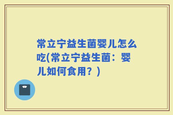 常立宁益生菌婴儿怎么吃(常立宁益生菌：婴儿如何食用？)