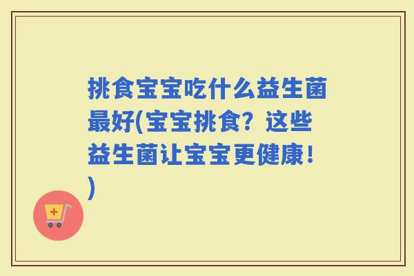 挑食宝宝吃什么益生菌好(宝宝挑食？这些益生菌让宝宝更健康！)