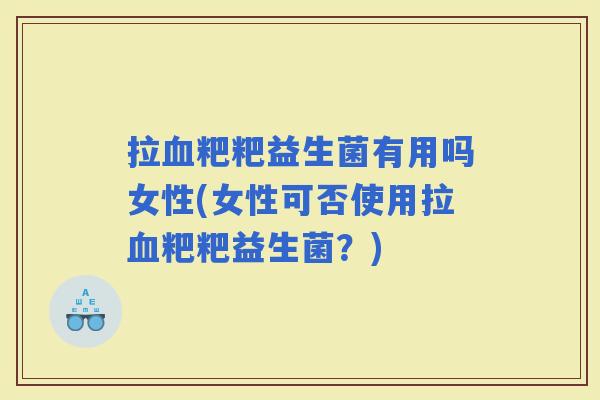 拉粑粑益生菌有用吗女性(女性可否使用拉粑粑益生菌？)