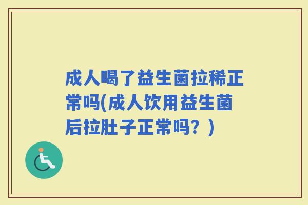 成人喝了益生菌拉稀正常吗(成人饮用益生菌后拉肚子正常吗？)