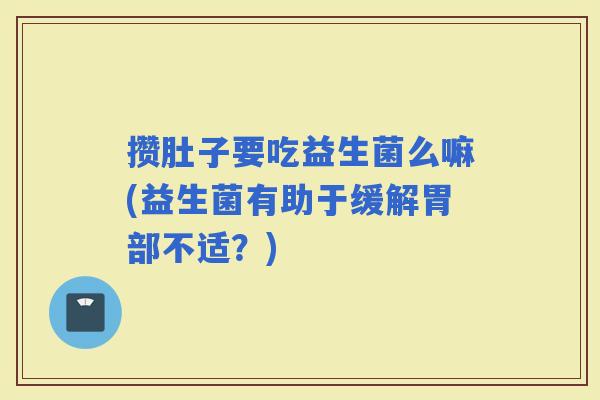 攒肚子要吃益生菌么嘛(益生菌有助于缓解胃部不适？)
