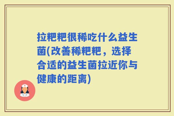 拉粑粑很稀吃什么益生菌(改善稀粑粑，选择合适的益生菌拉近你与健康的距离)