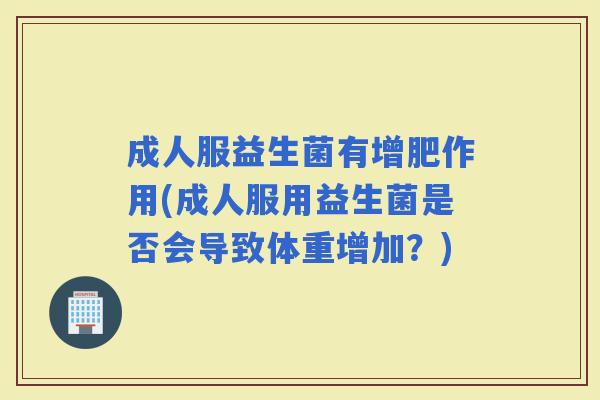 成人服益生菌有增肥作用(成人服用益生菌是否会导致体重增加？)