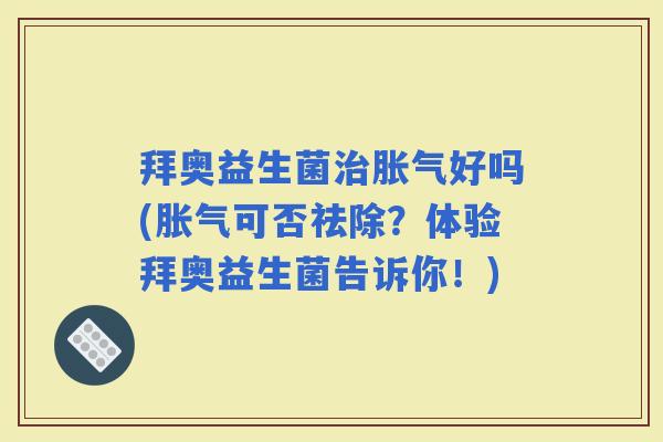 拜奥益生菌好吗(可否祛除？体验拜奥益生菌告诉你！)