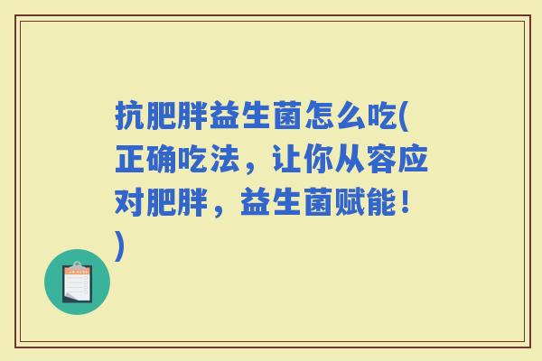 抗益生菌怎么吃(正确吃法，让你从容应对，益生菌赋能！)