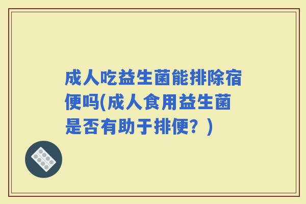 成人吃益生菌能排除宿便吗(成人食用益生菌是否有助于排便？)