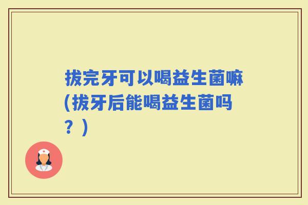 拔完牙可以喝益生菌嘛(拔牙后能喝益生菌吗？)