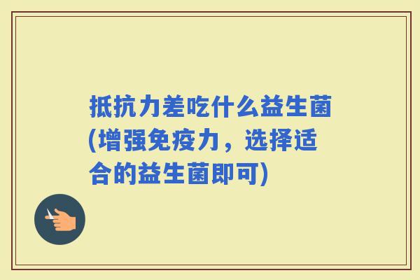 差吃什么益生菌(增强力，选择适合的益生菌即可)