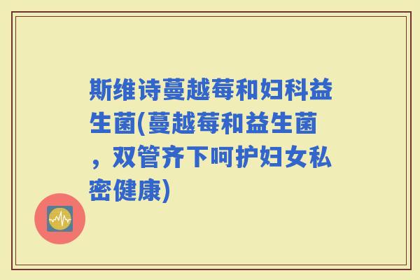 斯维诗蔓越莓和益生菌(蔓越莓和益生菌，双管齐下呵护妇女私密健康)