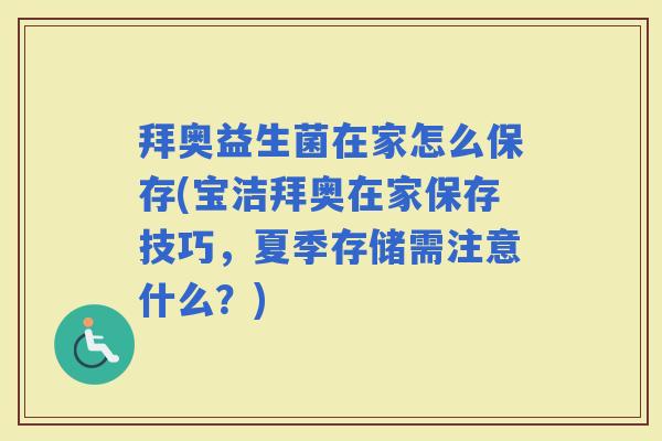 拜奥益生菌在家怎么保存(宝洁拜奥在家保存技巧，夏季存储需注意什么？)