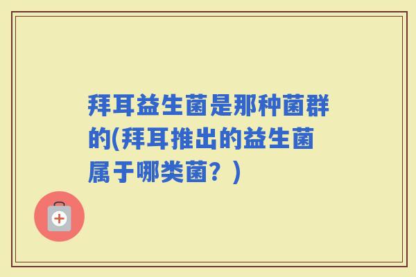 拜耳益生菌是那种菌群的(拜耳推出的益生菌属于哪类菌？)