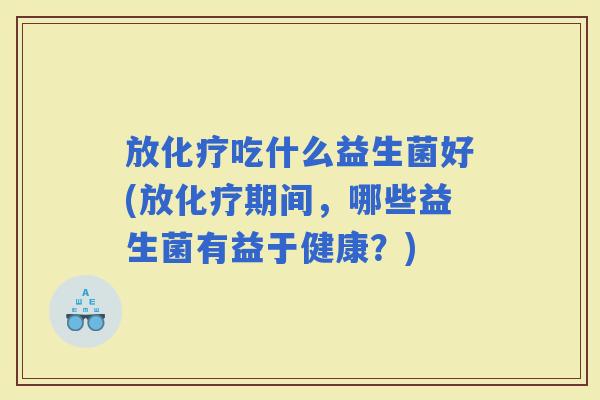 放吃什么益生菌好(放期间，哪些益生菌有益于健康？)
