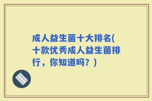 成人益生菌十大排名(十款优秀成人益生菌排行，你知道吗？)