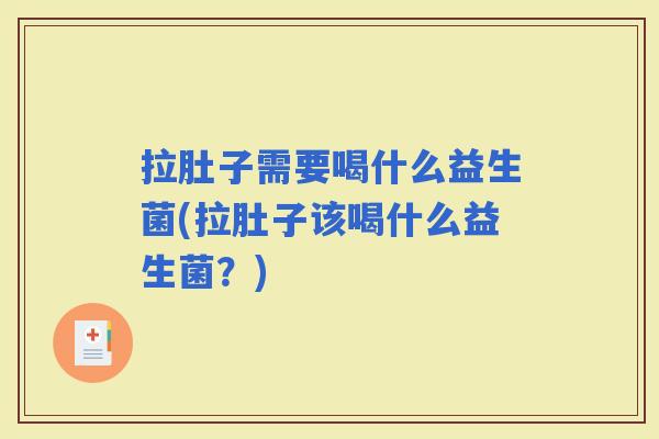 拉肚子需要喝什么益生菌(拉肚子该喝什么益生菌？)
