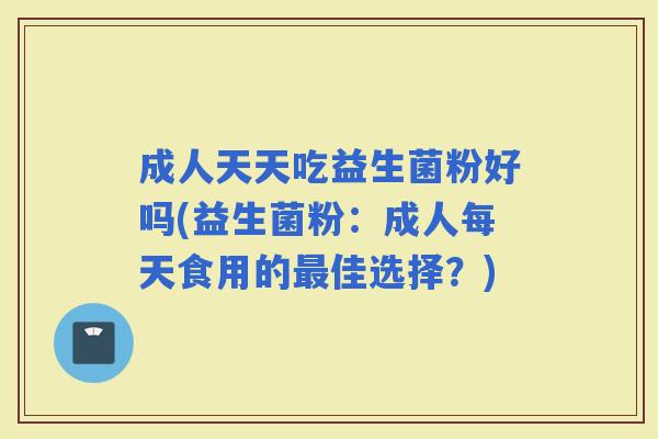 成人天天吃益生菌粉好吗(益生菌粉：成人每天食用的佳选择？)