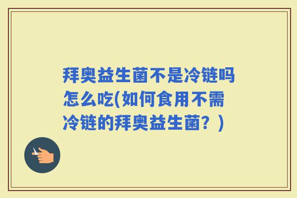 拜奥益生菌不是冷链吗怎么吃(如何食用不需冷链的拜奥益生菌？)