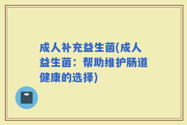 成人补充益生菌(成人益生菌：帮助维护肠道健康的选择)