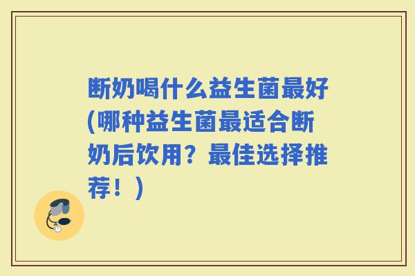 断奶喝什么益生菌好(哪种益生菌适合断奶后饮用？佳选择推荐！)