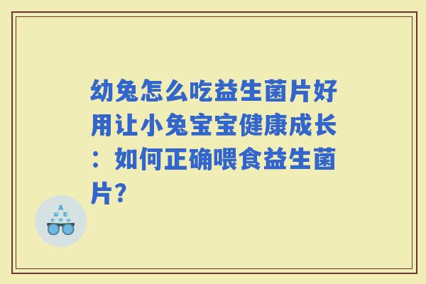 幼兔怎么吃益生菌片好用让小兔宝宝健康成长：如何正确喂食益生菌片？