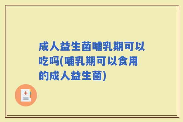 成人益生菌哺乳期可以吃吗(哺乳期可以食用的成人益生菌)