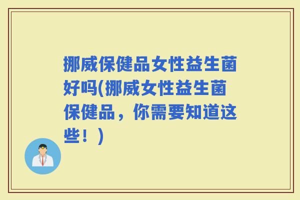 挪威保健品女性益生菌好吗(挪威女性益生菌保健品，你需要知道这些！)