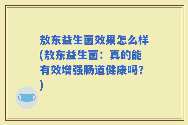 敖东益生菌效果怎么样(敖东益生菌：真的能有效增强肠道健康吗？)