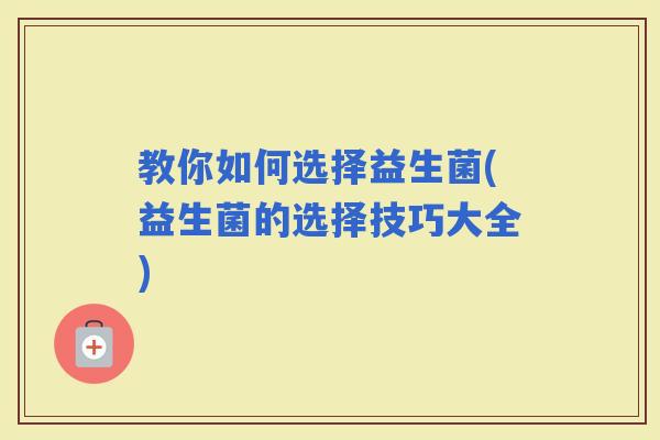 教你如何选择益生菌(益生菌的选择技巧大全)