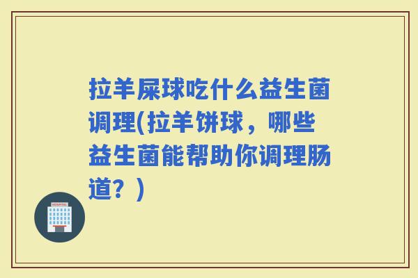 拉羊屎球吃什么益生菌调理(拉羊饼球，哪些益生菌能帮助你调理肠道？)