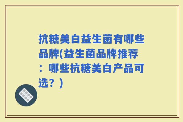抗糖美白益生菌有哪些品牌(益生菌品牌推荐：哪些抗糖美白产品可选？)