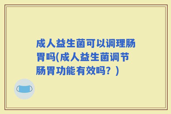 成人益生菌可以调理肠胃吗(成人益生菌调节肠胃功能有效吗？)