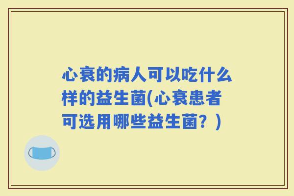 心衰的人可以吃什么样的益生菌(心衰患者可选用哪些益生菌？)