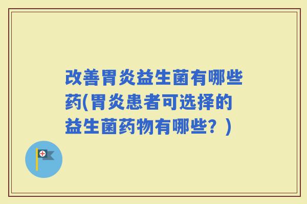 改善益生菌有哪些药(患者可选择的益生菌有哪些？)
