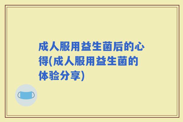 成人服用益生菌后的心得(成人服用益生菌的体验分享)