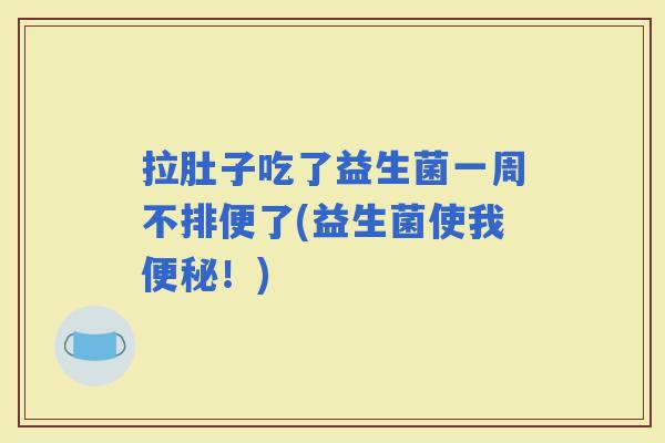 拉肚子吃了益生菌一周不排便了(益生菌使我！)
