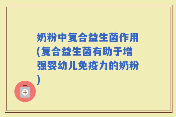 奶粉中复合益生菌作用(复合益生菌有助于增强婴幼儿力的奶粉)