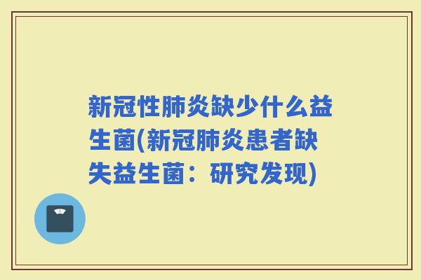 新冠性炎缺少什么益生菌(新冠炎患者缺失益生菌：研究发现)