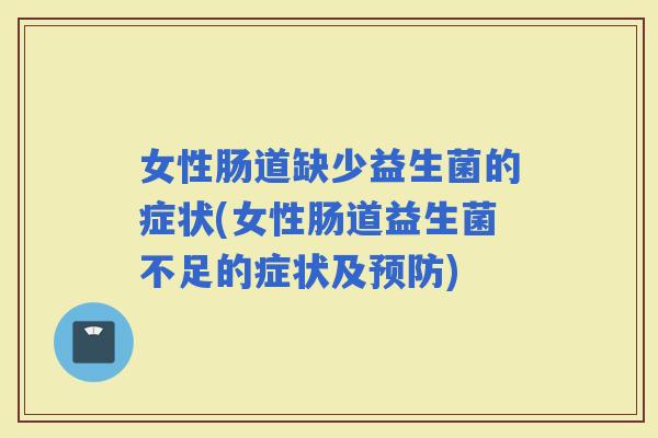 女性肠道缺少益生菌的症状(女性肠道益生菌不足的症状及)