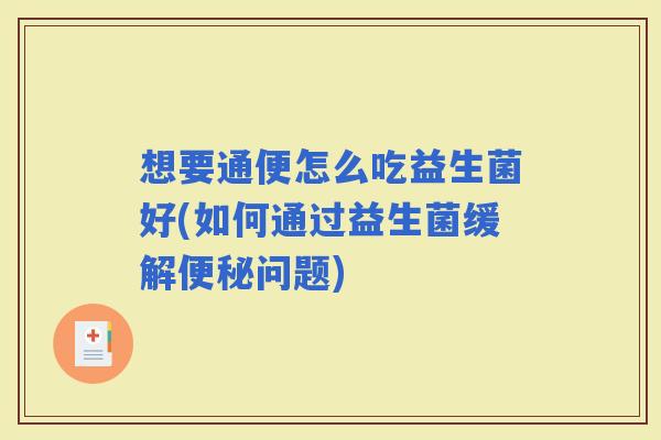 想要通便怎么吃益生菌好(如何通过益生菌缓解问题)