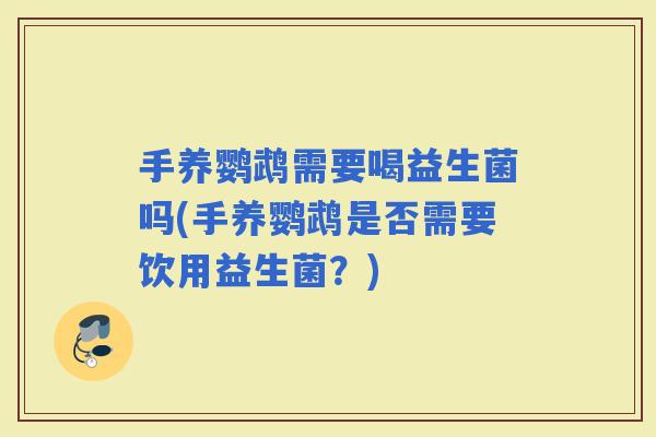 手养鹦鹉需要喝益生菌吗(手养鹦鹉是否需要饮用益生菌？)
