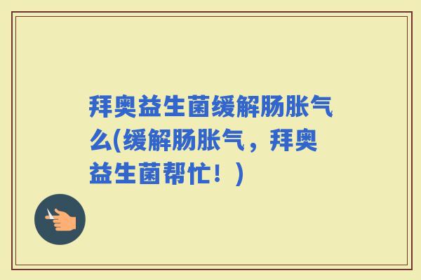 拜奥益生菌缓解肠么(缓解肠，拜奥益生菌帮忙！)