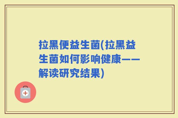 拉黑便益生菌(拉黑益生菌如何影响健康——解读研究结果)