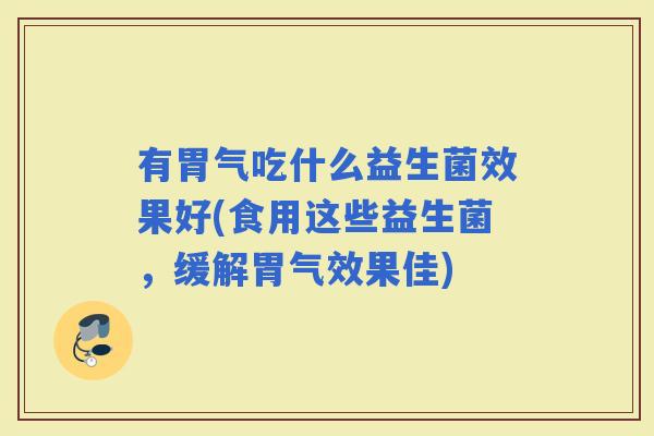 有胃气吃什么益生菌效果好(食用这些益生菌，缓解胃气效果佳)