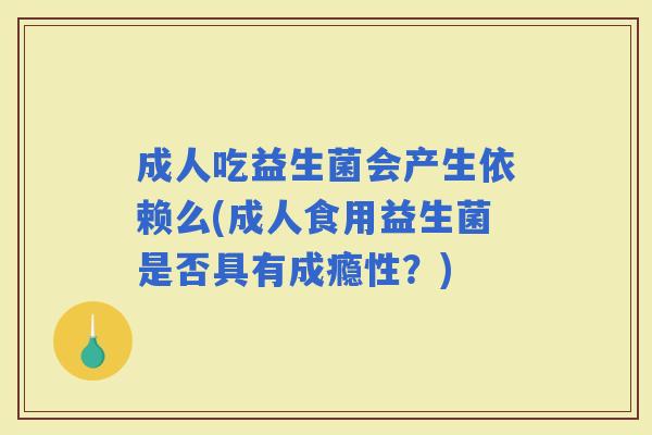 成人吃益生菌会产生依赖么(成人食用益生菌是否具有成瘾性?) 成人吃益生菌会产生依赖么(成人食用益生菌是否具有成瘾性?)