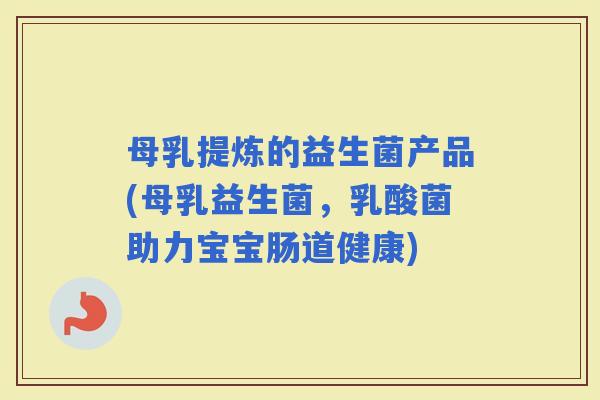 母乳提炼的益生菌产品(母乳益生菌,乳酸菌助力宝宝肠道健康) 母乳提炼的益生菌产品(母乳益生菌,乳酸菌助力宝宝肠道健康)