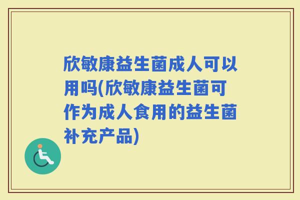 欣敏康益生菌成人可以用吗(欣敏康益生菌可作为成人食用的益生菌补充产品)