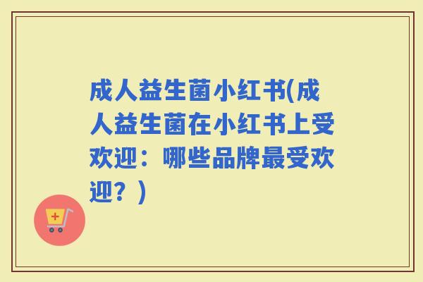 成人益生菌小红书(成人益生菌在小红书上受欢迎：哪些品牌受欢迎？)