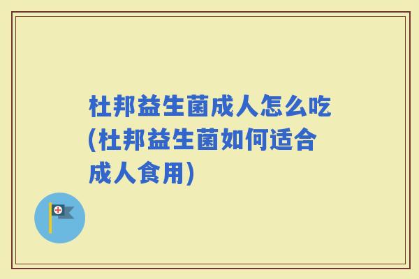 杜邦益生菌成人怎么吃(杜邦益生菌如何适合成人食用)