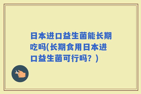 日本进口益生菌能长期吃吗(长期食用日本进口益生菌可行吗？)